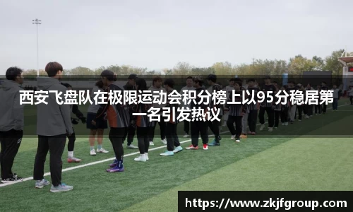西安飞盘队在极限运动会积分榜上以95分稳居第一名引发热议